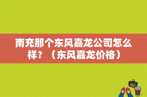 南充那个东风嘉龙公司怎么样？（东风嘉龙价格）-图1