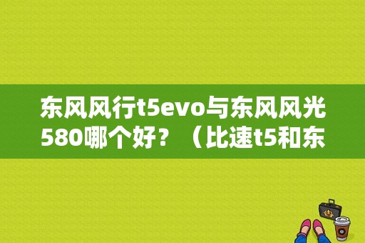 东风风行t5evo与东风风光580哪个好？（比速t5和东风580那个好）-图1