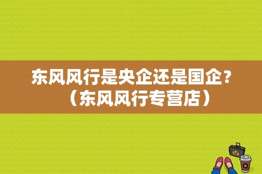 东风风行是央企还是国企？（东风风行专营店）-图1