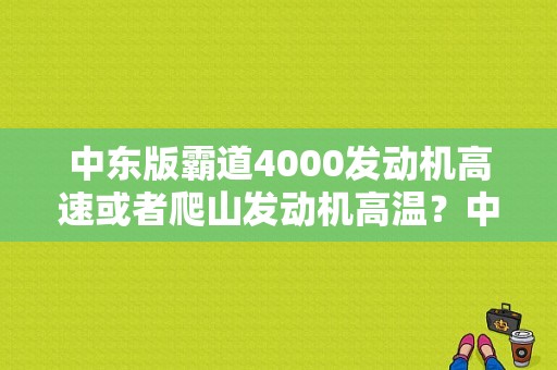 中东版霸道4000发动机高速或者爬山发动机高温？中东霸道故障率-图1