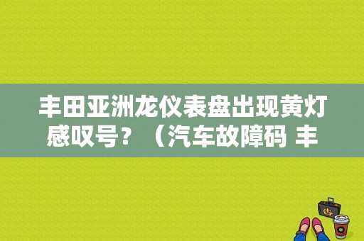 丰田亚洲龙仪表盘出现黄灯感叹号？（汽车故障码 丰田亚洲龙）-图1