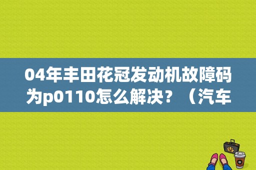 04年丰田花冠发动机故障码为p0110怎么解决？（汽车故障码p0110）-图1