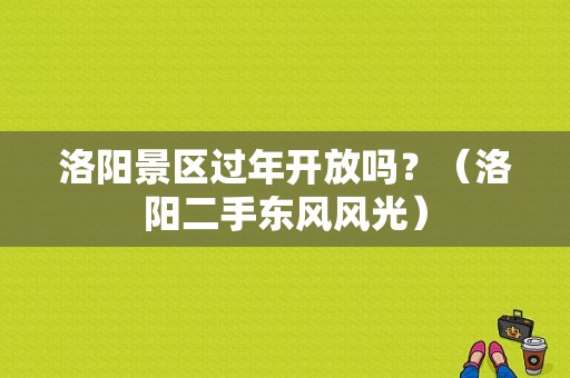 洛阳景区过年开放吗？（洛阳二手东风风光）-图1
