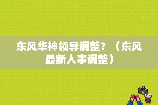 东风华神领导调整？（东风最新人事调整）-图1