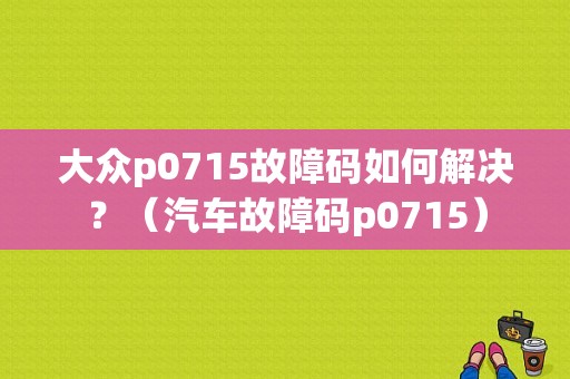 大众p0715故障码如何解决？（汽车故障码p0715）-图1