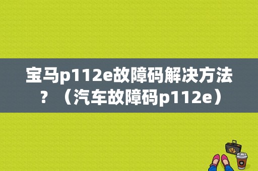宝马p112e故障码解决方法？（汽车故障码p112e）-图1