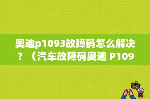 奥迪p1093故障码怎么解决？（汽车故障码奥迪 P1093）