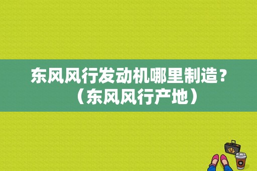 东风风行发动机哪里制造？（东风风行产地）-图1
