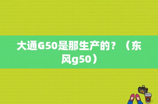 大通G50是那生产的？（东风g50）-图1