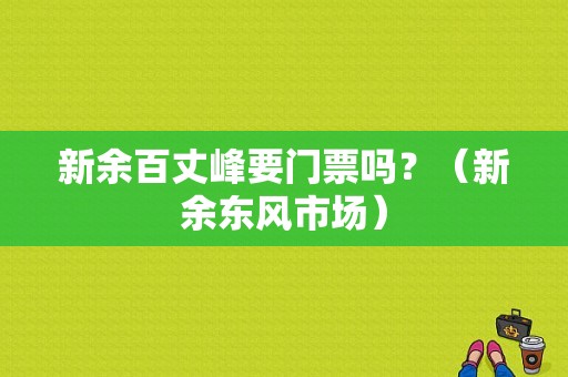 新余百丈峰要门票吗？（新余东风市场）-图1