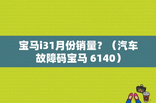 宝马i31月份销量？（汽车故障码宝马 6140）