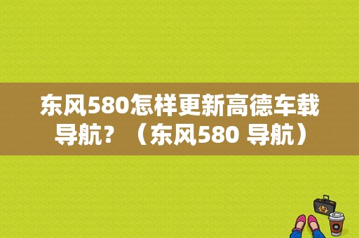 东风580怎样更新高德车载导航？（东风580 导航）-图1