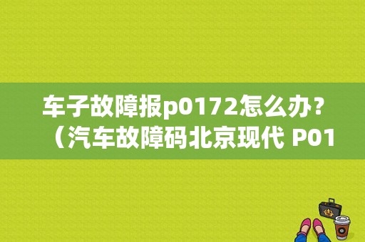 车子故障报p0172怎么办？（汽车故障码北京现代 P0172）-图1