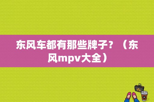 东风车都有那些牌子？（东风mpv大全）-图1