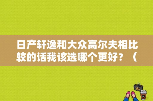 日产轩逸和大众高尔夫相比较的话我该选哪个更好？（东风日产杯 高尔夫）-图1