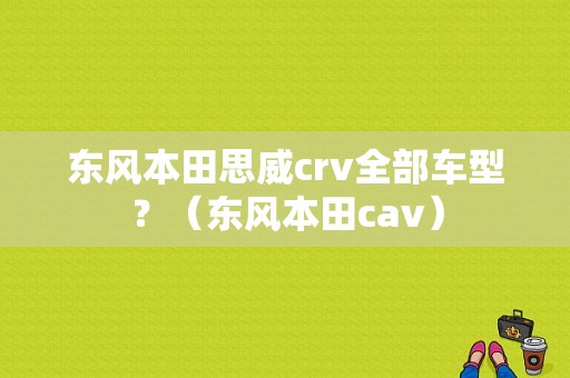 东风本田思威crv全部车型？（东风本田cav）-图1