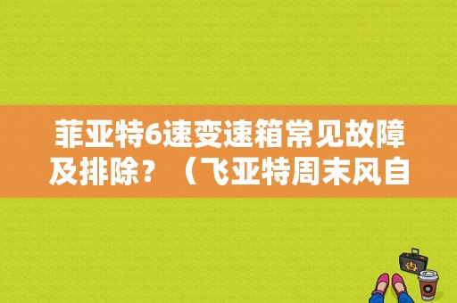 菲亚特6速变速箱常见故障及排除？（飞亚特周末风自动挡故障）-图1