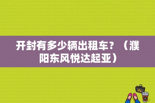 开封有多少辆出租车？（濮阳东风悦达起亚）-图1