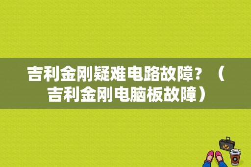 吉利金刚疑难电路故障？（吉利金刚电脑板故障）-图1