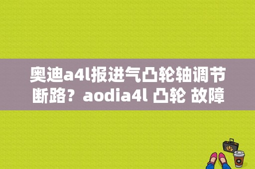 奥迪a4l报进气凸轮轴调节断路？aodia4l 凸轮 故障-图1
