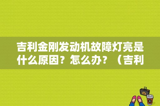吉利金刚发动机故障灯亮是什么原因？怎么办？（吉利金刚发动机故障）-图1