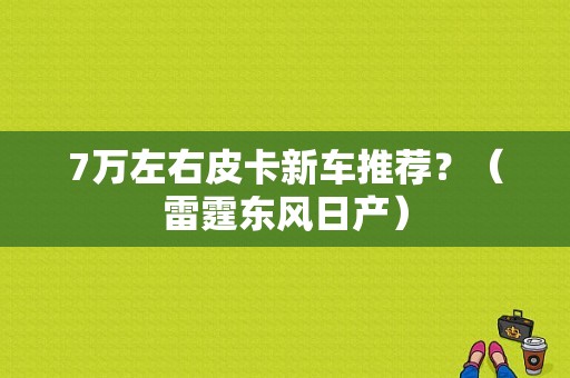7万左右皮卡新车推荐？（雷霆东风日产）-图1