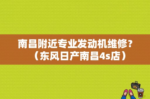 南昌附近专业发动机维修？（东风日产南昌4s店）-图1