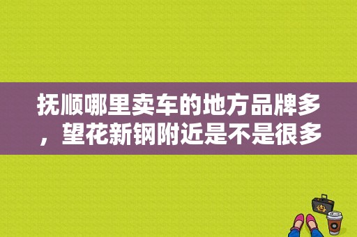 抚顺哪里卖车的地方品牌多，望花新钢附近是不是很多？（抚顺东风日产4s店）-图1