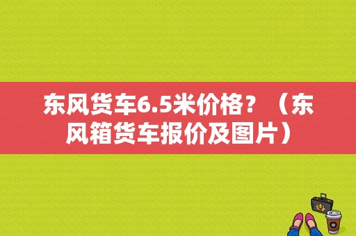 东风货车6.5米价格？（东风箱货车报价及图片）-图1