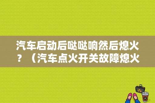 汽车启动后哒哒响然后熄火？（汽车点火开关故障熄火）-图1