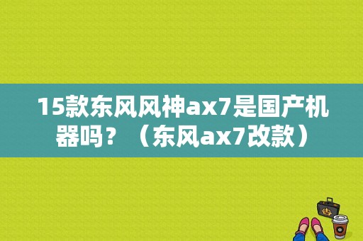 15款东风风神ax7是国产机器吗？（东风ax7改款）-图1