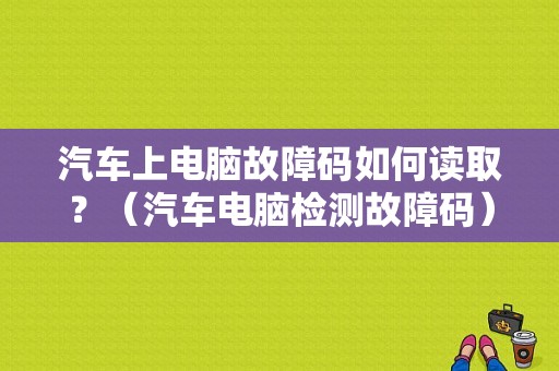 汽车上电脑故障码如何读取？（汽车电脑检测故障码）-图1
