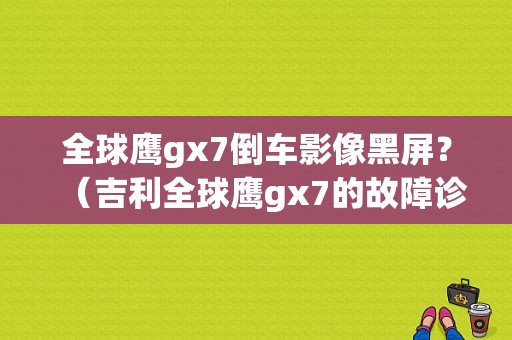 全球鹰gx7倒车影像黑屏？（吉利全球鹰gx7的故障诊断在哪）-图1