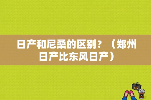 日产和尼桑的区别？（郑州日产比东风日产）-图2