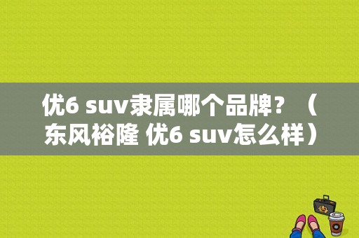 优6 suv隶属哪个品牌？（东风裕隆 suv怎么样）-图1