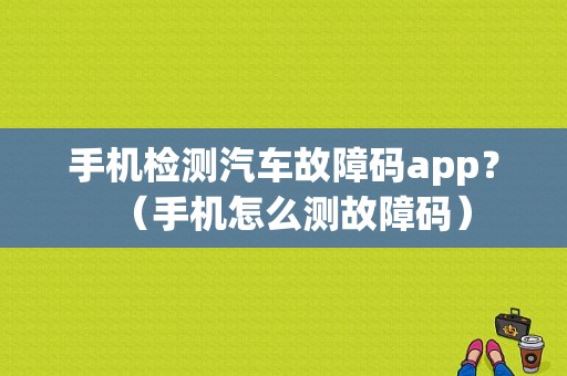 手机检测汽车故障码app？（手机怎么测故障码）-图1