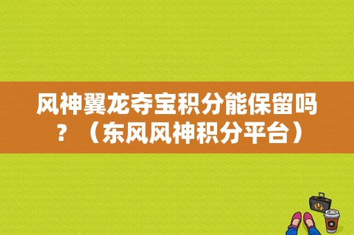 风神翼龙夺宝积分能保留吗？（东风风神积分平台）-图1