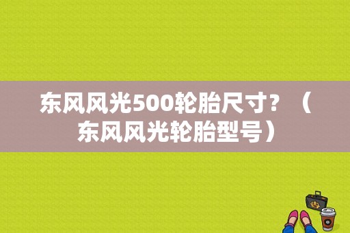 东风风光500轮胎尺寸？（东风风光轮胎型号）-图1