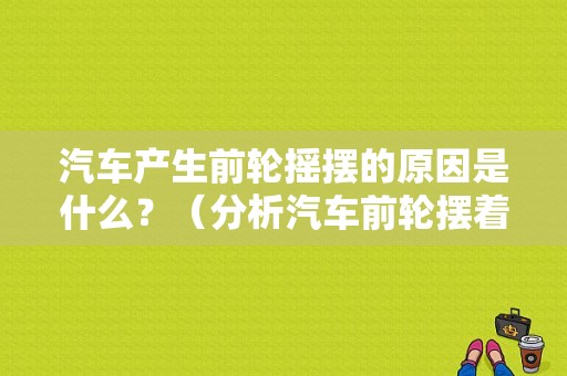 汽车产生前轮摇摆的原因是什么？（分析汽车前轮摆着头的故障原因）-图1