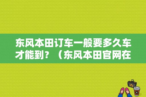 东风本田订车一般要多久车才能到？（东风本田官网在线订车）-图1