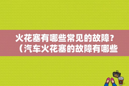 火花塞有哪些常见的故障？（汽车火花塞的故障有哪些）-图1