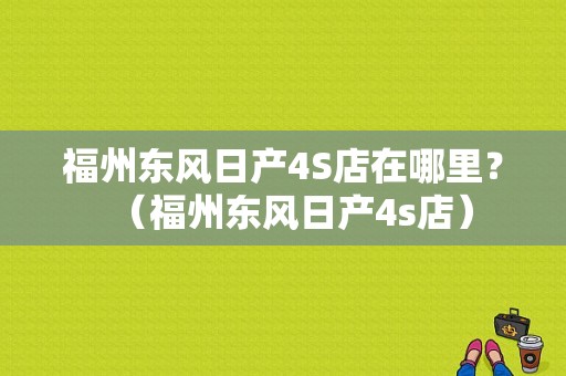 福州东风日产4S店在哪里？（福州东风日产4s店）-图1