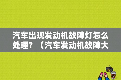 汽车出现发动机故障灯怎么处理？（汽车发动机故障大全）-图1
