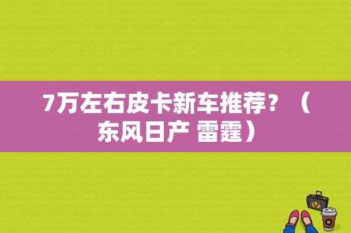 7万左右皮卡新车推荐？（东风日产 雷霆）-图1