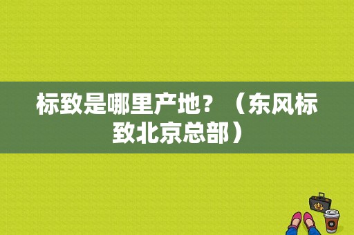 标致是哪里产地？（东风标致北京总部）-图1