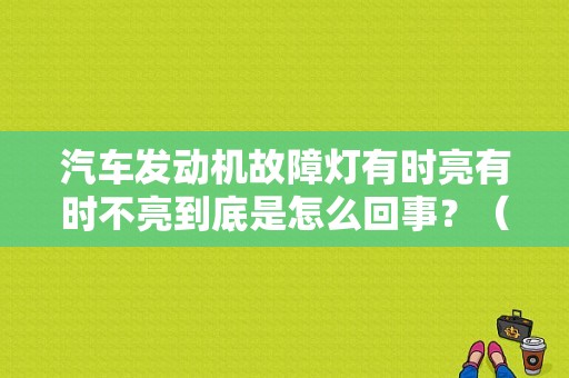 汽车发动机故障灯有时亮有时不亮到底是怎么回事？（汽车发动机故障灯时亮时不亮）-图1