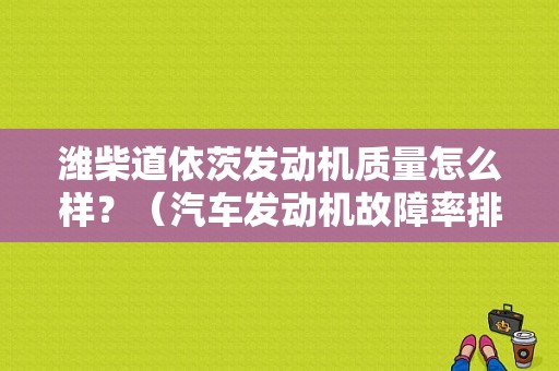 潍柴道依茨发动机质量怎么样？（汽车发动机故障率排名）-图1