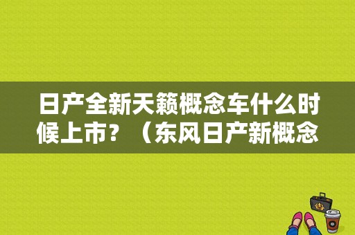 日产全新天籁概念车什么时候上市？（东风日产新概念）-图1