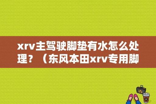 xrv主驾驶脚垫有水怎么处理？（东风本田xrv专用脚垫）-图1