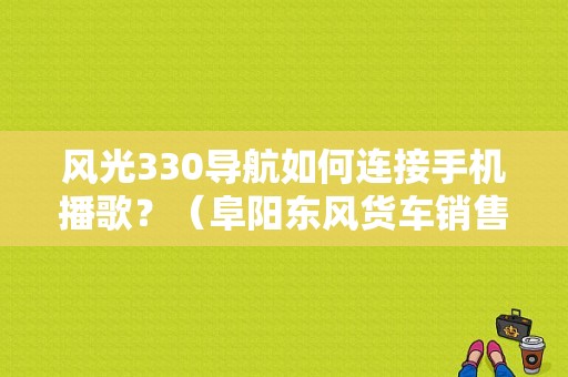 风光330导航如何连接手机播歌？（阜阳东风货车销售电话）-图1